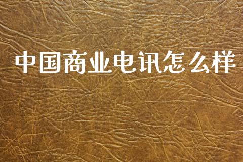 中国商业电讯怎么样_https://wap.jnbaishite.cn_金融资讯_第1张