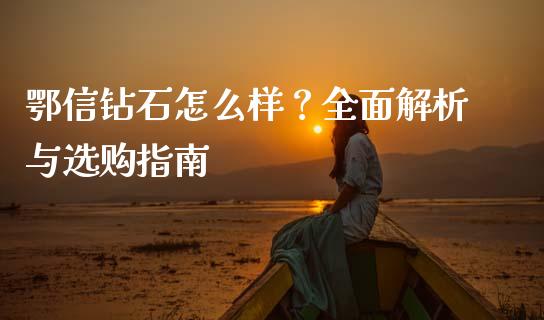鄂信钻石怎么样？全面解析与选购指南_https://wap.jnbaishite.cn_理财投资_第1张