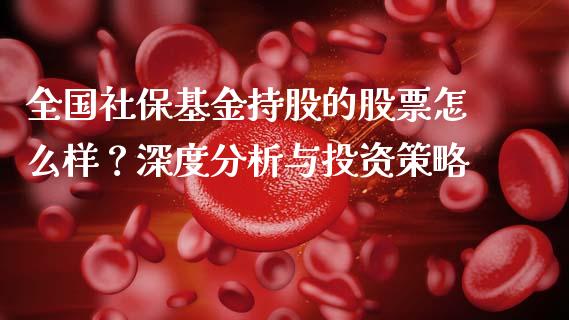 全国社保基金持股的股票怎么样？深度分析与投资策略_https://wap.jnbaishite.cn_全球财富_第1张