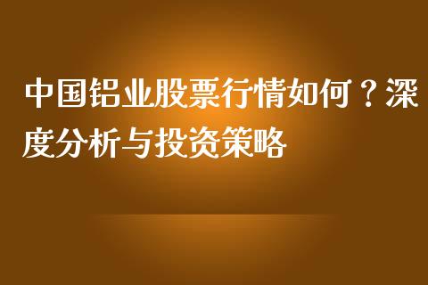 中国铝业股票行情如何？深度分析与投资策略_https://wap.jnbaishite.cn_全球财富_第1张