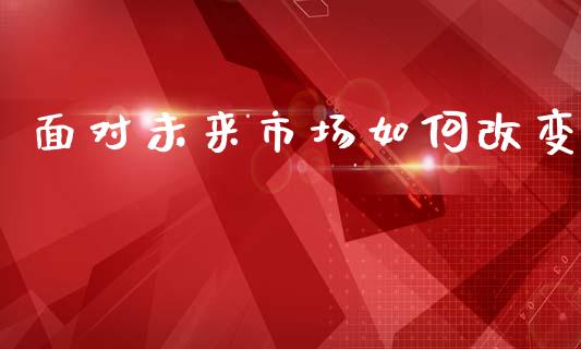 面对未来市场如何改变_https://wap.jnbaishite.cn_金融资讯_第1张