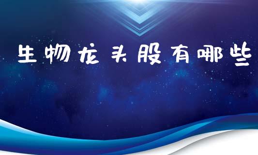 生物龙头股有哪些_https://wap.jnbaishite.cn_理财投资_第1张