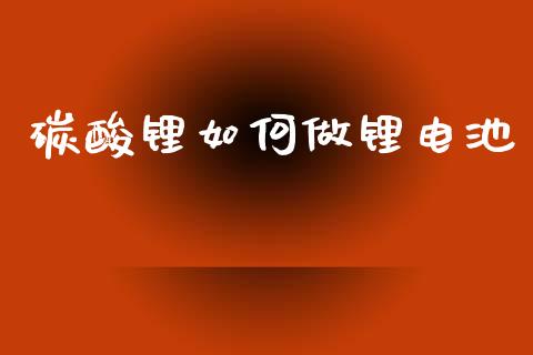 碳酸锂如何做锂电池_https://wap.jnbaishite.cn_期货资讯_第1张