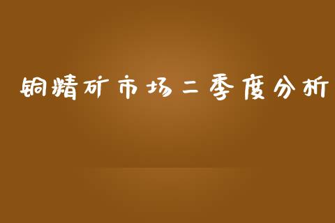 铜精矿市场二季度分析_https://wap.jnbaishite.cn_全球财富_第1张