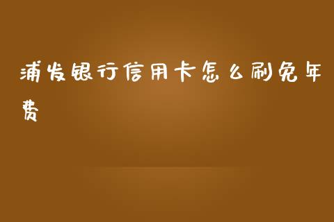 浦发银行信用卡怎么刷免年费_https://wap.jnbaishite.cn_全球财富_第1张