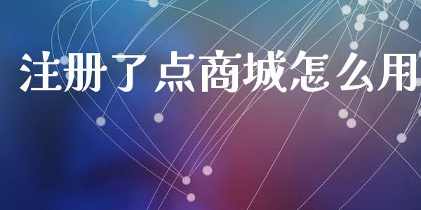 注册了点商城怎么用_https://wap.jnbaishite.cn_全球财富_第1张