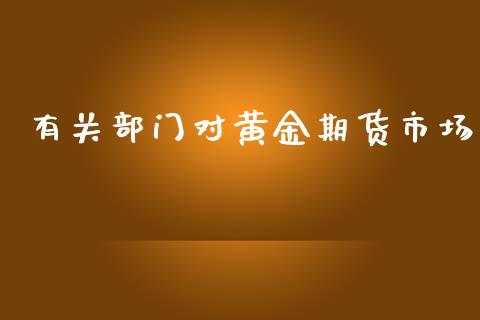 有关部门对黄金期货市场_https://wap.jnbaishite.cn_金融资讯_第1张