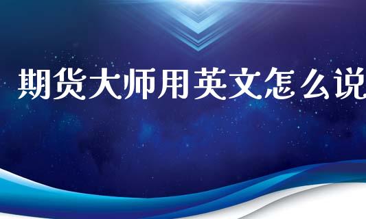 期货大师用英文怎么说_https://wap.jnbaishite.cn_期货资讯_第1张