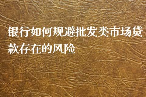银行如何规避批发类市场贷款存在的风险_https://wap.jnbaishite.cn_理财投资_第1张