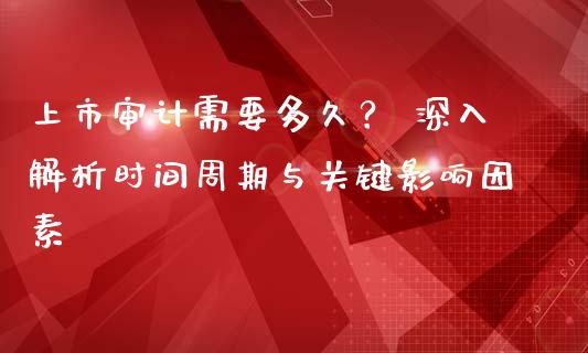 上市审计需要多久？ 深入解析时间周期与关键影响因素_https://wap.jnbaishite.cn_金融资讯_第1张
