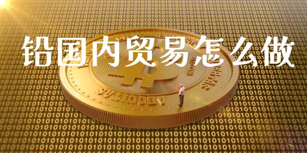 铅国内贸易怎么做_https://wap.jnbaishite.cn_全球财富_第1张