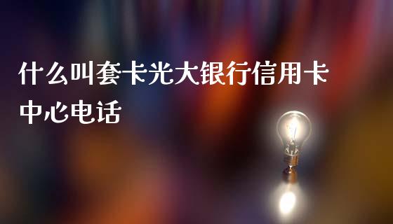 什么叫套卡光大银行信用卡中心电话_https://wap.jnbaishite.cn_全球财富_第1张