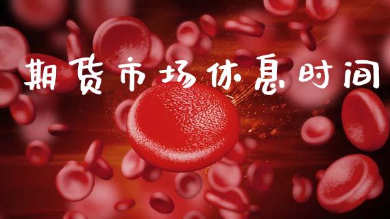 期货市场休息时间_https://wap.jnbaishite.cn_全球财富_第1张