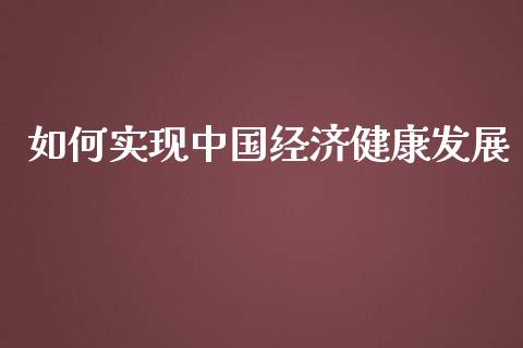 如何实现中国经济健康发展_https://wap.jnbaishite.cn_期货资讯_第1张