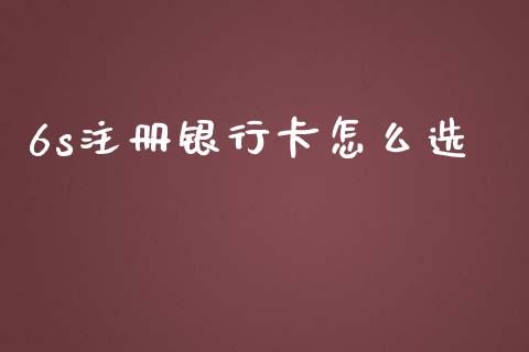 6s注册银行卡怎么选_https://wap.jnbaishite.cn_金融资讯_第1张