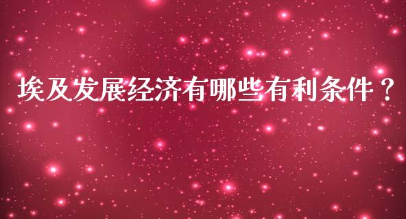 埃及发展经济有哪些有利条件？_https://wap.jnbaishite.cn_全球财富_第1张
