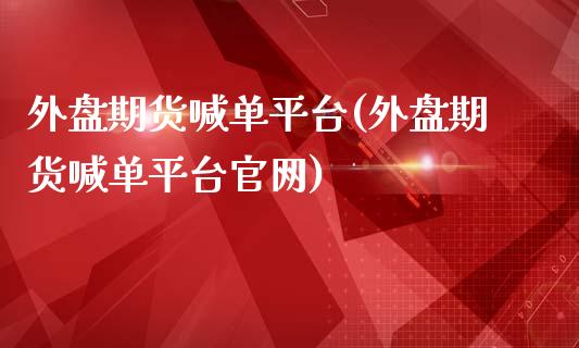 外盘期货喊单平台(外盘期货喊单平台官网)_https://wap.jnbaishite.cn_期货资讯_第1张