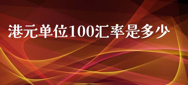 港元单位100汇率是多少_https://wap.jnbaishite.cn_全球财富_第1张