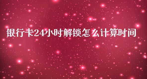 银行卡24小时解锁怎么计算时间_https://wap.jnbaishite.cn_全球财富_第1张