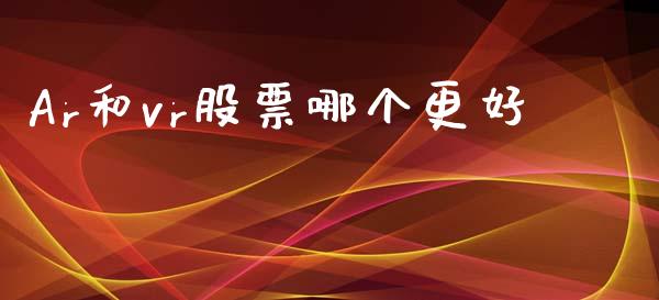 Ar和vr股票哪个更好_https://wap.jnbaishite.cn_全球财富_第1张