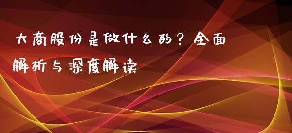 大商股份是做什么的？全面解析与深度解读_https://wap.jnbaishite.cn_期货资讯_第1张