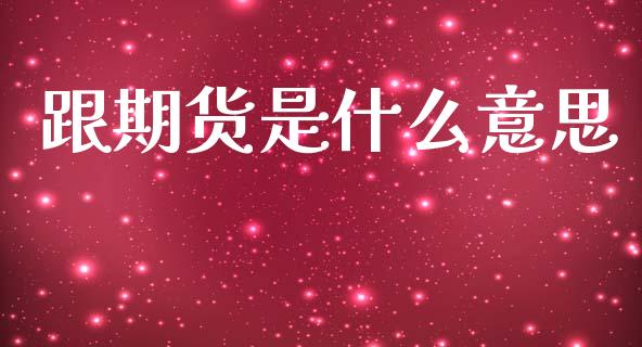 跟期货是什么意思_https://wap.jnbaishite.cn_理财投资_第1张