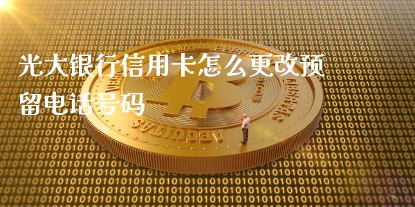 光大银行信用卡怎么更改预留电话号码_https://wap.jnbaishite.cn_金融资讯_第1张