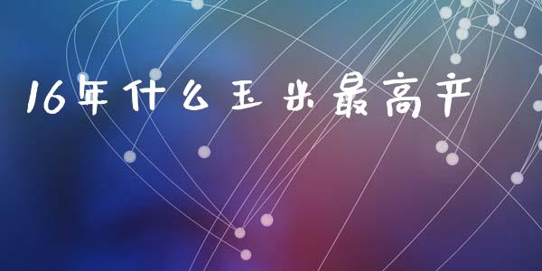 16年什么玉米最高产_https://wap.jnbaishite.cn_期货资讯_第1张