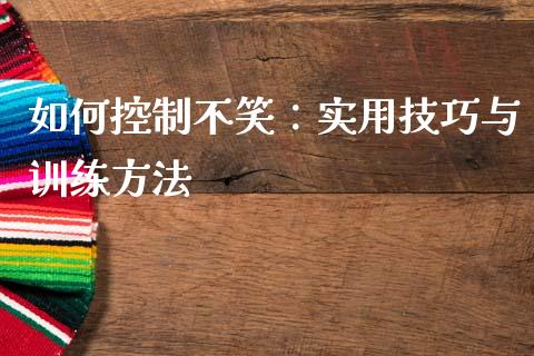 如何控制不笑：实用技巧与训练方法_https://wap.jnbaishite.cn_理财投资_第1张
