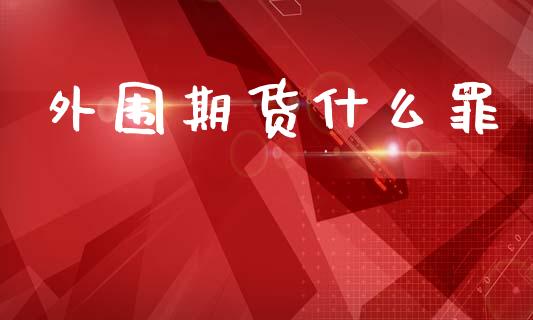 外围期货什么罪_https://wap.jnbaishite.cn_全球财富_第1张