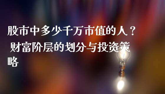 股市中多少千万市值的人？ 财富阶层的划分与投资策略_https://wap.jnbaishite.cn_理财投资_第1张