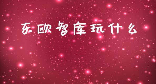 东欧智库玩什么_https://wap.jnbaishite.cn_期货资讯_第1张