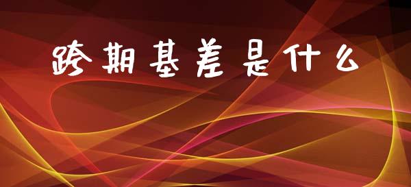 跨期基差是什么_https://wap.jnbaishite.cn_期货资讯_第1张