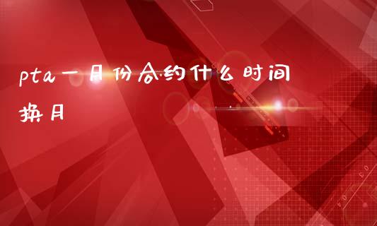 pta一月份合约什么时间换月_https://wap.jnbaishite.cn_期货资讯_第1张