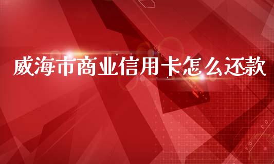 威海市商业信用卡怎么还款_https://wap.jnbaishite.cn_全球财富_第1张