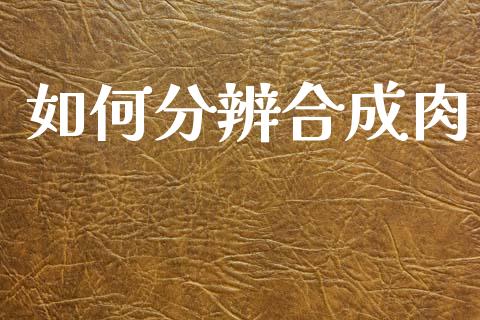 如何分辨合成肉_https://wap.jnbaishite.cn_期货资讯_第1张