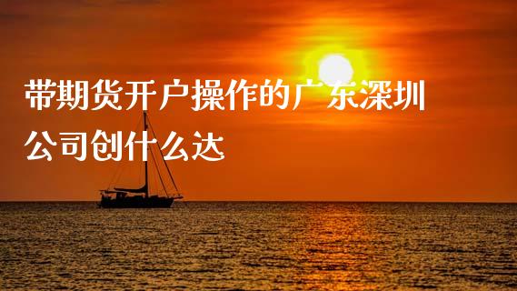 带期货开户操作的广东深圳公司创什么达_https://wap.jnbaishite.cn_金融资讯_第1张