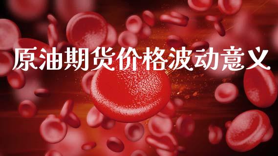 原油期货价格波动意义_https://wap.jnbaishite.cn_金融资讯_第1张