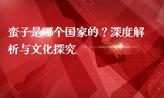 蛮子是哪个国家的？深度解析与文化探究_https://wap.jnbaishite.cn_金融资讯_第1张