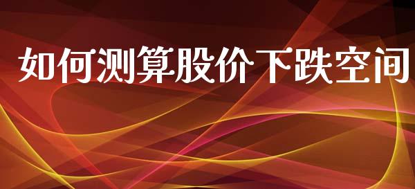 如何测算股价下跌空间_https://wap.jnbaishite.cn_理财投资_第1张