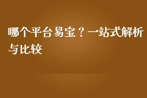 哪个平台易宝？一站式解析与比较_https://wap.jnbaishite.cn_理财投资_第1张