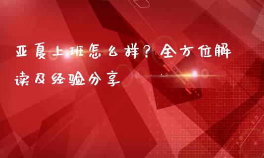 亚夏上班怎么样？全方位解读及经验分享_https://wap.jnbaishite.cn_金融资讯_第1张