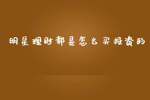 明星理财都是怎么买投资的_https://wap.jnbaishite.cn_金融资讯_第1张