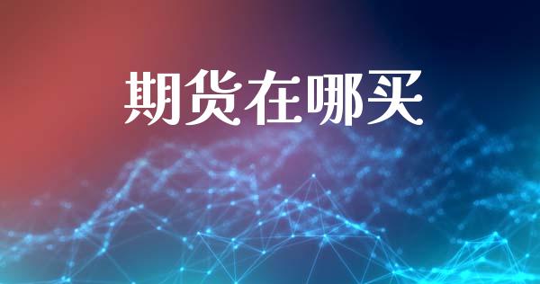 期货在哪买_https://wap.jnbaishite.cn_全球财富_第1张
