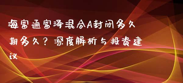 海富通富泽混合A封闭多久期多久？深度解析与投资建议_https://wap.jnbaishite.cn_金融资讯_第1张