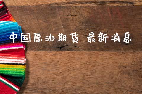 中国原油期货 最新消息_https://wap.jnbaishite.cn_全球财富_第1张