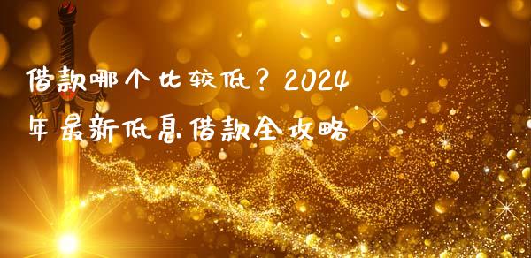 借款哪个比较低？2024年最新低息借款全攻略_https://wap.jnbaishite.cn_期货资讯_第1张