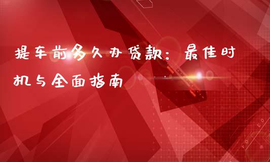 提车前多久办贷款:最佳时机与全面指南_全球财富_第1张_全球财富_理财投资_金融资讯_期货资讯 提车前多久办贷款:最佳时机与全面指南_https://wap.jnbaishite.cn_全球财富_第1张