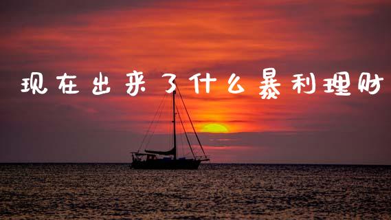 现在出来了什么暴利理财_https://wap.jnbaishite.cn_期货资讯_第1张