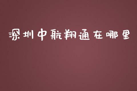 深圳中航翔通在哪里_https://wap.jnbaishite.cn_全球财富_第1张